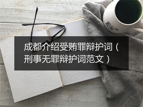 成都介绍受贿罪辩护词（刑事无罪辩护词范文）
