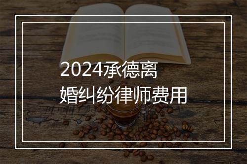 2024承德离婚纠纷律师费用