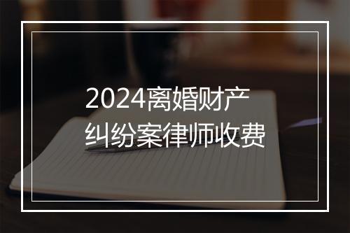 2024离婚财产纠纷案律师收费