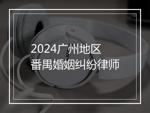 2024广州地区番禺婚姻纠纷律师