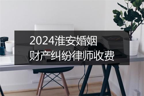 2024淮安婚姻财产纠纷律师收费