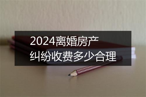 2024离婚房产纠纷收费多少合理