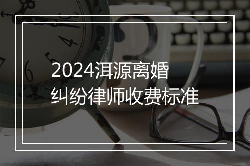2024洱源离婚纠纷律师收费标准