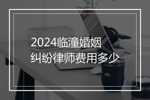 2024临潼婚姻纠纷律师费用多少