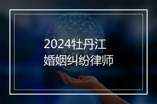 2024牡丹江婚姻纠纷律师