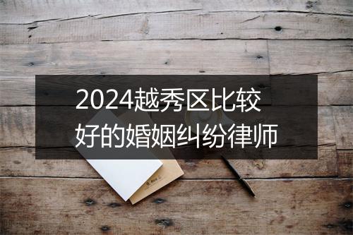 2024越秀区比较好的婚姻纠纷律师