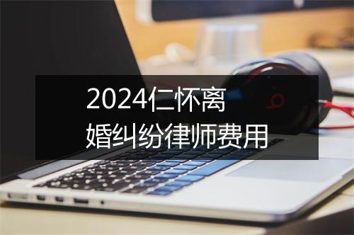 2024仁怀离婚纠纷律师费用