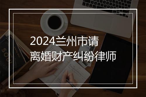2024兰州市请离婚财产纠纷律师