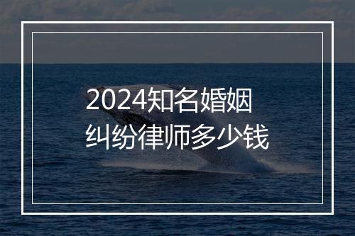 2024知名婚姻纠纷律师多少钱