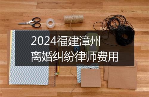 2024福建漳州离婚纠纷律师费用
