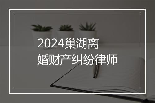 2024巢湖离婚财产纠纷律师