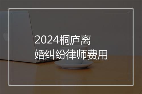 2024桐庐离婚纠纷律师费用
