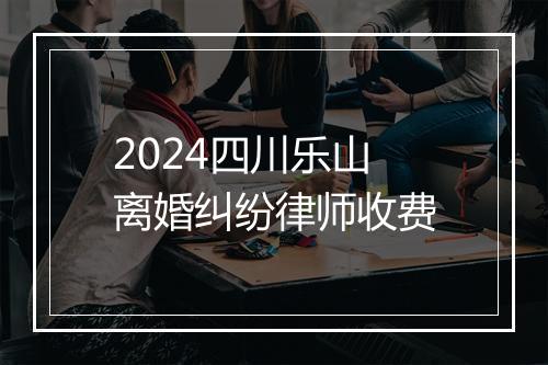 2024四川乐山离婚纠纷律师收费