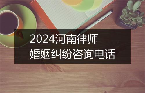 2024河南律师婚姻纠纷咨询电话