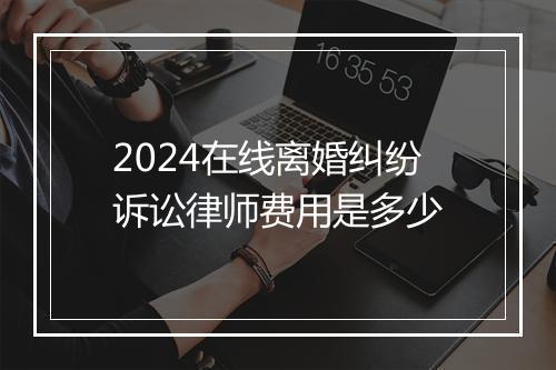 2024在线离婚纠纷诉讼律师费用是多少