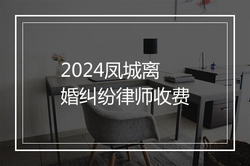 2024凤城离婚纠纷律师收费