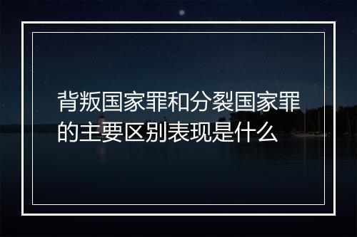 背叛国家罪和分裂国家罪的主要区别表现是什么
