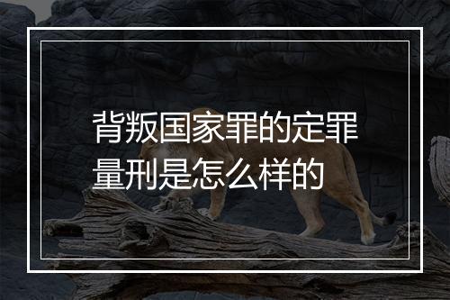 背叛国家罪的定罪量刑是怎么样的