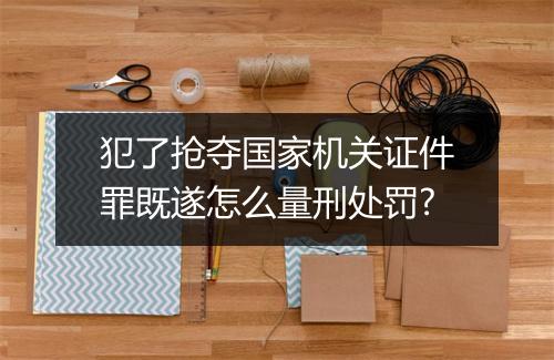 犯了抢夺国家机关证件罪既遂怎么量刑处罚?