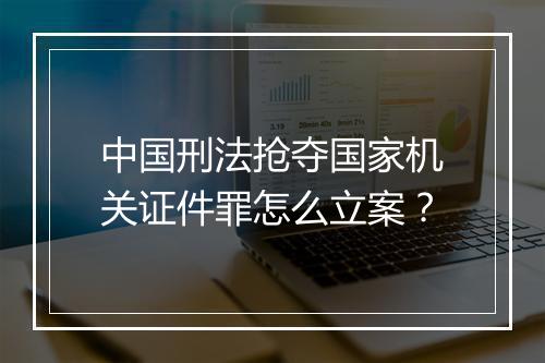 中国刑法抢夺国家机关证件罪怎么立案？