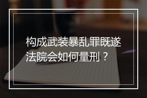 构成武装暴乱罪既遂法院会如何量刑？