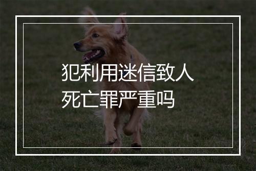 犯利用迷信致人死亡罪严重吗