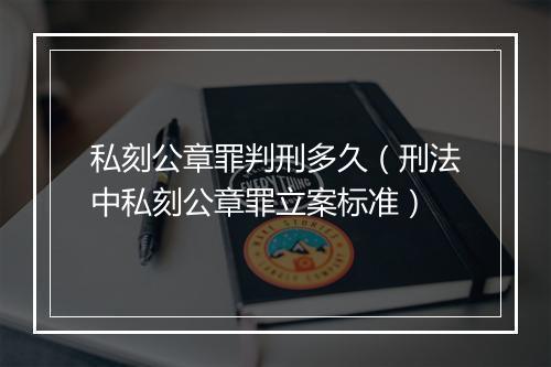 私刻公章罪判刑多久（刑法中私刻公章罪立案标准）