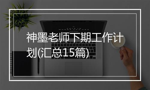 神墨老师下期工作计划(汇总15篇)
