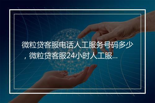 微粒贷客服电话人工服务号码多少，微粒贷客服24小时人工服务热线