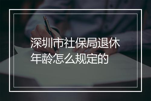 深圳市社保局退休年龄怎么规定的