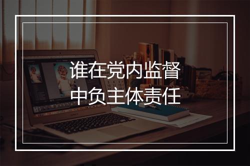 谁在党内监督中负主体责任