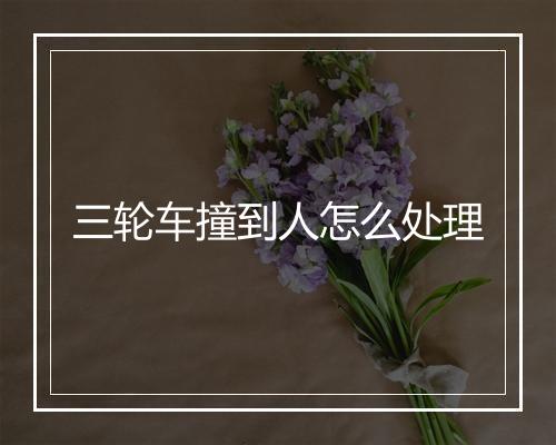 三轮车撞到人怎么处理