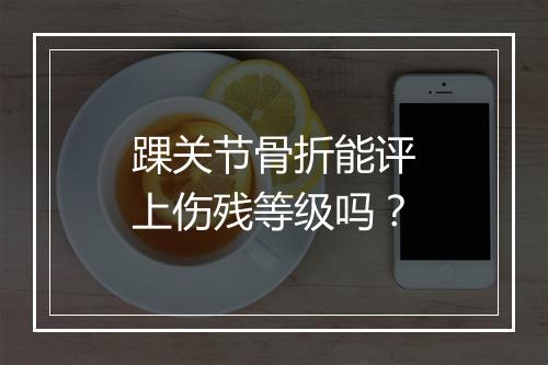 踝关节骨折能评上伤残等级吗？