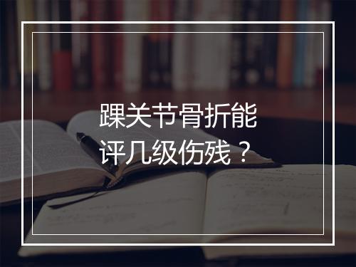 踝关节骨折能评几级伤残？