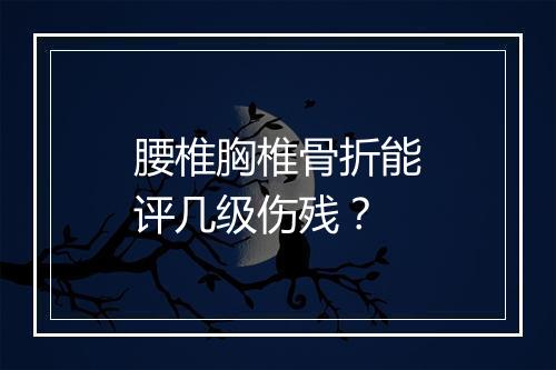 腰椎胸椎骨折能评几级伤残？