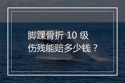 脚踝骨折 10 级伤残能赔多少钱？