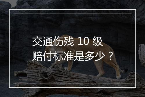 交通伤残 10 级赔付标准是多少？