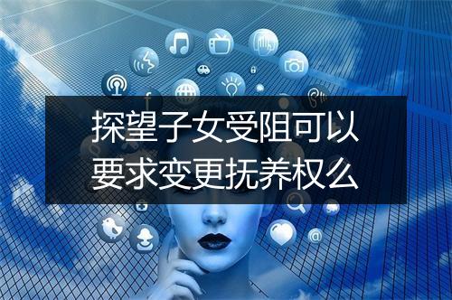 探望子女受阻可以要求变更抚养权么