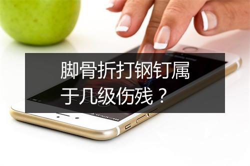 脚骨折打钢钉属于几级伤残？