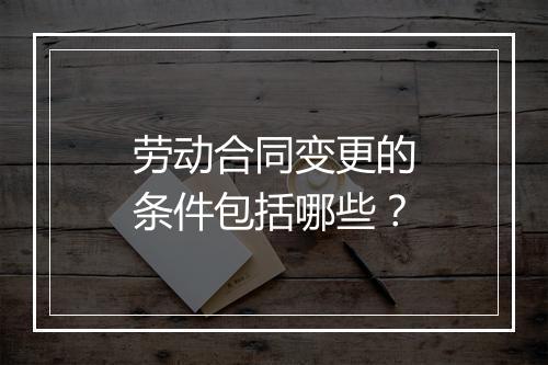劳动合同变更的条件包括哪些？