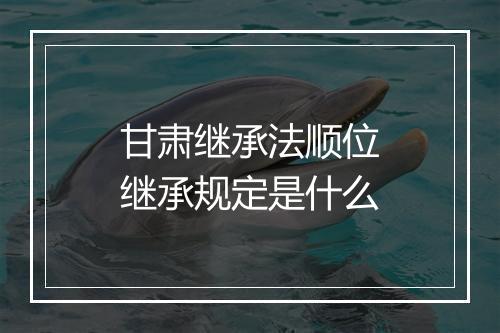 甘肃继承法顺位继承规定是什么