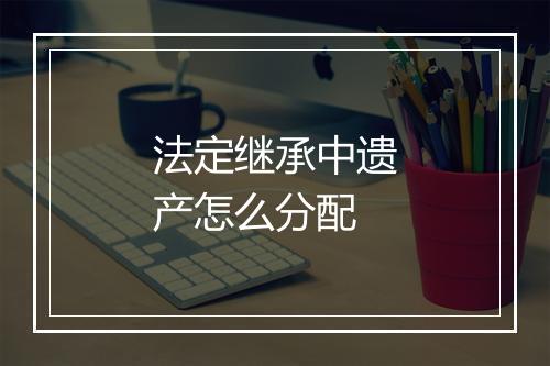 法定继承中遗产怎么分配
