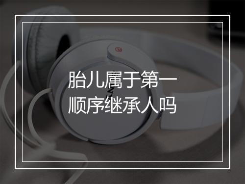 胎儿属于第一顺序继承人吗