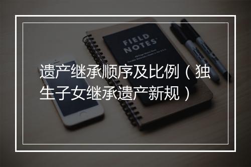 遗产继承顺序及比例（独生子女继承遗产新规）