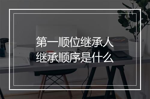第一顺位继承人继承顺序是什么