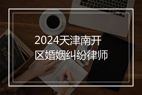 2024天津南开区婚姻纠纷律师