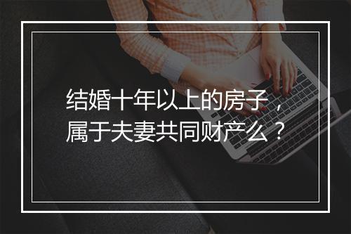 结婚十年以上的房子，属于夫妻共同财产么？