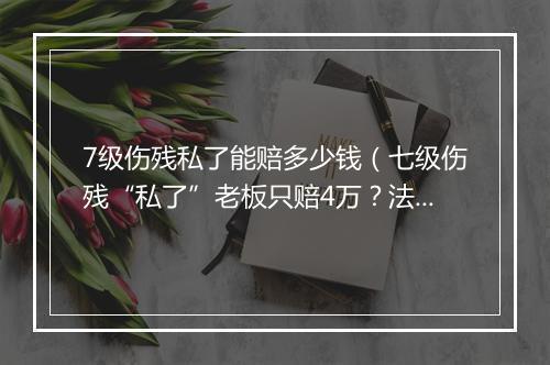 7级伤残私了能赔多少钱（七级伤残“私了”老板只赔4万？法院判决：显失公平，赔34万）