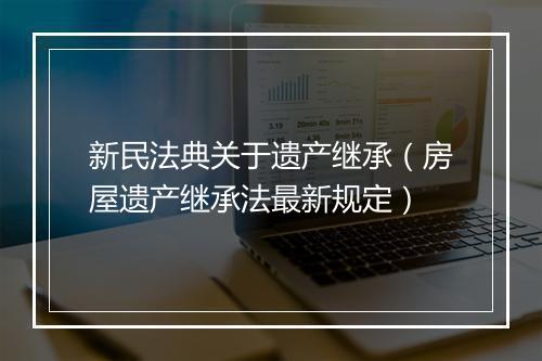 新民法典关于遗产继承（房屋遗产继承法最新规定）