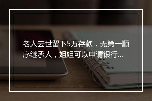 老人去世留下5万存款，无第一顺序继承人，姐姐可以申请银行取款吗？